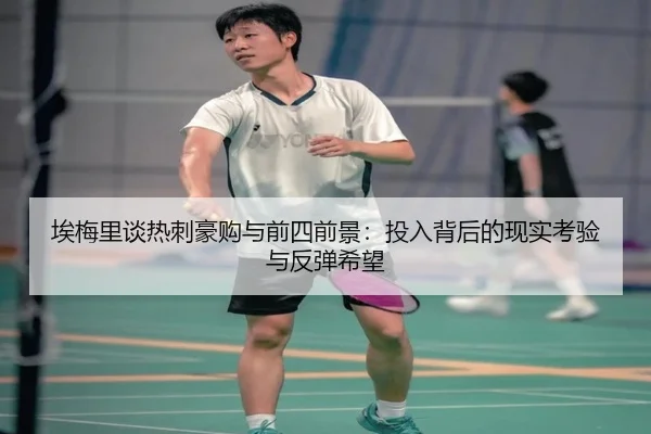 埃梅里谈热刺豪购与前四前景：投入背后的现实考验与反弹希望